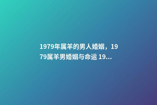 1979年属羊的男人婚姻，1979属羊男婚姻与命运 1979年属羊男人的婚姻与命运，1979年属羊的属相婚配，和什么属相最-第1张-观点-玄机派